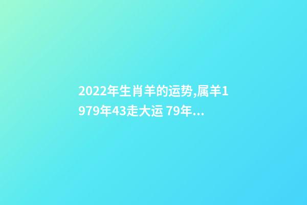 2022年生肖羊的运势,属羊1979年43走大运 79年羊2022年运势如何,79年羊2022年运势完整版-第1张-观点-玄机派